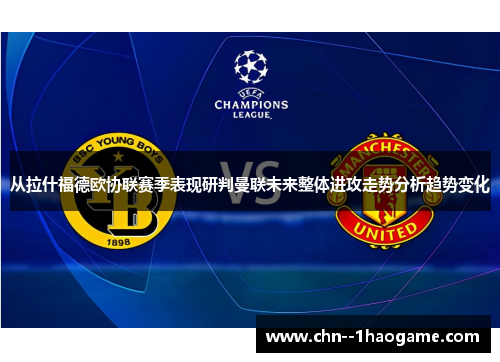 从拉什福德欧协联赛季表现研判曼联未来整体进攻走势分析趋势变化