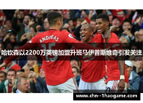哈钦森以2200万英镑加盟升班马伊普斯维奇引发关注