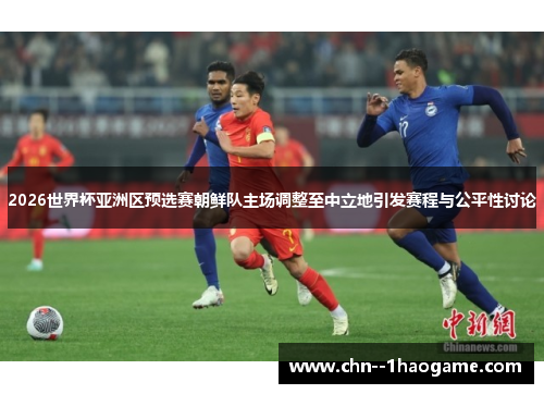 2026世界杯亚洲区预选赛朝鲜队主场调整至中立地引发赛程与公平性讨论